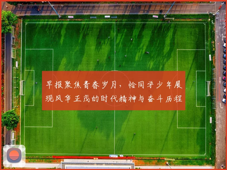 早报聚焦青春岁月，恰同学少年展现风华正茂的时代精神与奋斗历程