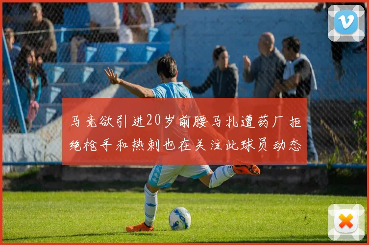 马竞欲引进20岁前腰马扎遭药厂拒绝枪手和热刺也在关注此球员动态