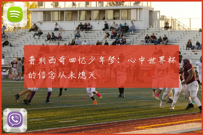 普利西奇回忆少年梦：心中世界杯的信念从未熄灭