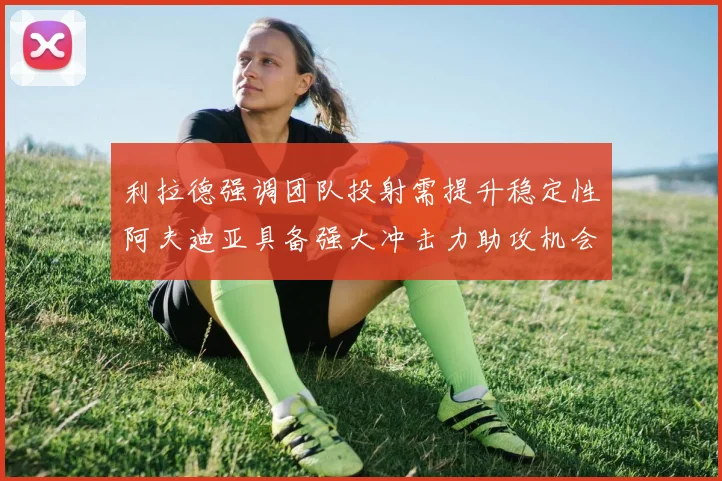 利拉德强调团队投射需提升稳定性阿夫迪亚具备强大冲击力助攻机会
