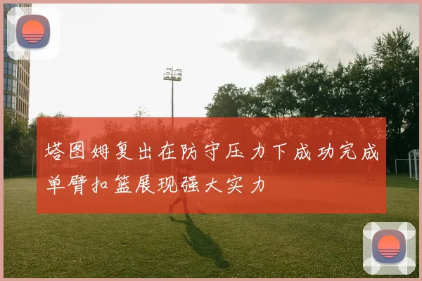 塔图姆复出在防守压力下成功完成单臂扣篮展现强大实力