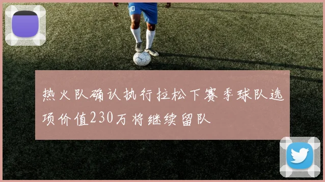 热火队确认执行拉松下赛季球队选项价值230万将继续留队
