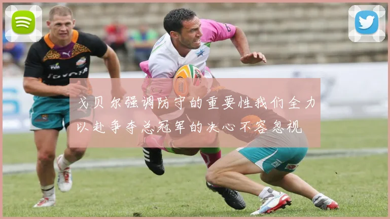 戈贝尔强调防守的重要性我们全力以赴争夺总冠军的决心不容忽视