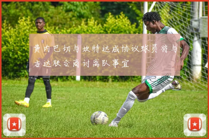 费内巴切与坎特达成协议球员将与吉达联合商讨离队事宜