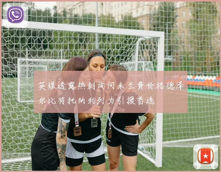 英媒透露热刺询问米兰费价格德泽尔比将托纳利列为引援首选
