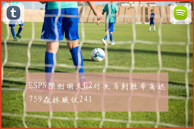 ESPN预测明天G2对决马刺胜率高达759森林狼仅241