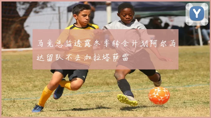 马竞总监透露冬季转会计划阿尔马达留队不去加拉塔萨雷