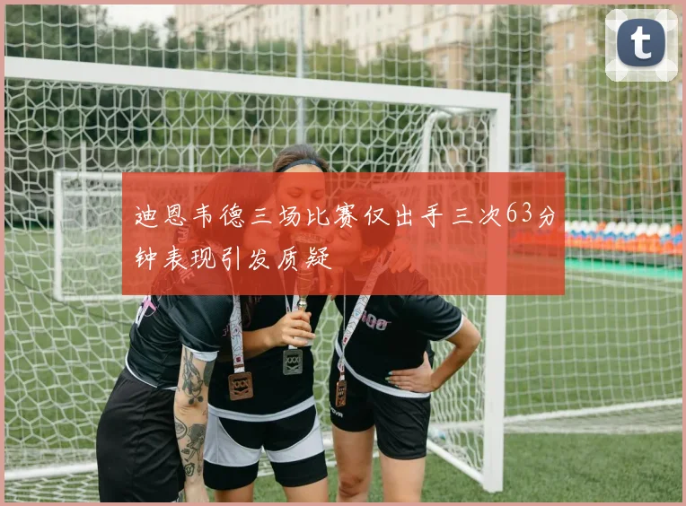 迪恩韦德三场比赛仅出手三次63分钟表现引发质疑