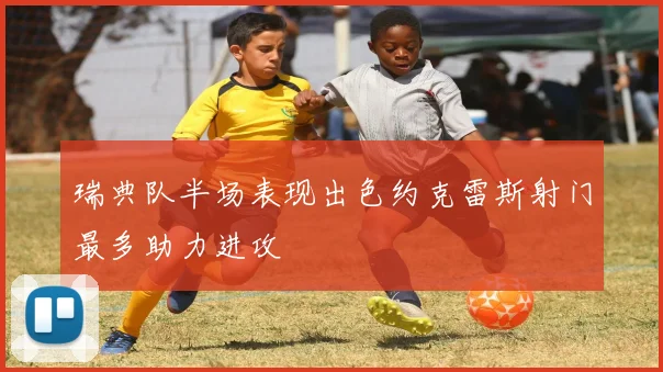 瑞典队半场表现出色约克雷斯射门最多助力进攻