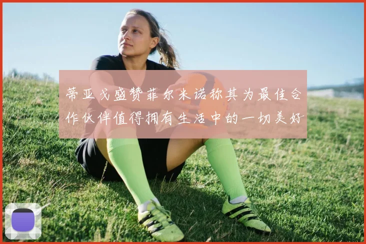 蒂亚戈盛赞菲尔米诺称其为最佳合作伙伴值得拥有生活中的一切美好