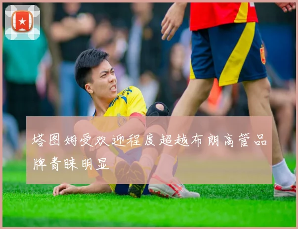 塔图姆受欢迎程度超越布朗高管品牌青睐明显