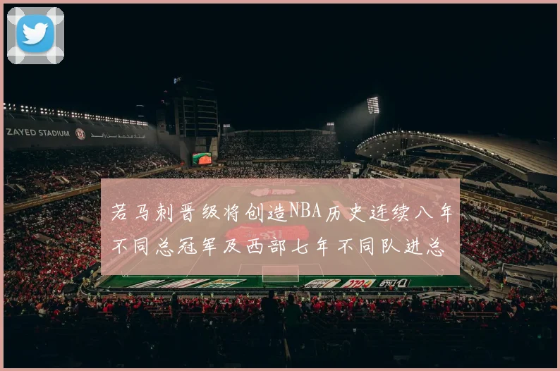 若马刺晋级将创造NBA历史连续八年不同总冠军及西部七年不同队进总决赛的奇迹