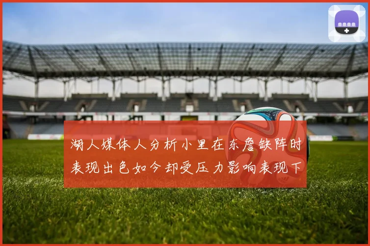 湖人媒体人分析小里在东詹缺阵时表现出色如今却受压力影响表现下滑