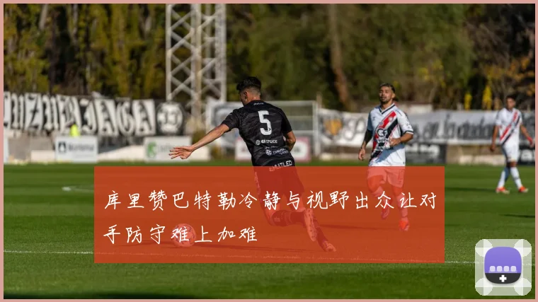 库里赞巴特勒冷静与视野出众让对手防守难上加难