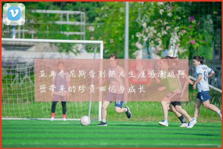 亚库乔尼斯告别热火生涯感谢迈阿密带来的珍贵回忆与成长