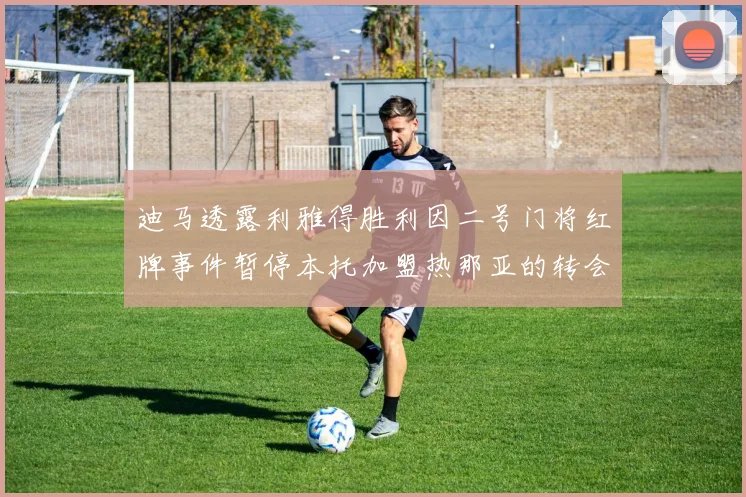 迪马透露利雅得胜利因二号门将红牌事件暂停本托加盟热那亚的转会事宜