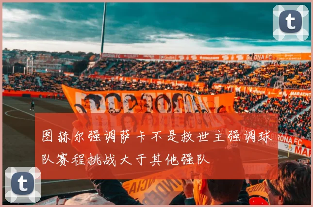 图赫尔强调萨卡不是救世主强调球队赛程挑战大于其他强队