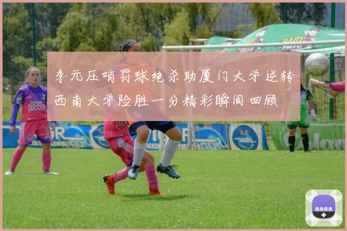 李元压哨罚球绝杀助厦门大学逆转西南大学险胜一分精彩瞬间回顾