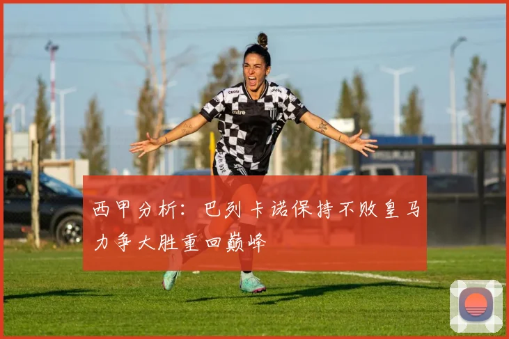 西甲分析：巴列卡诺保持不败皇马力争大胜重回巅峰