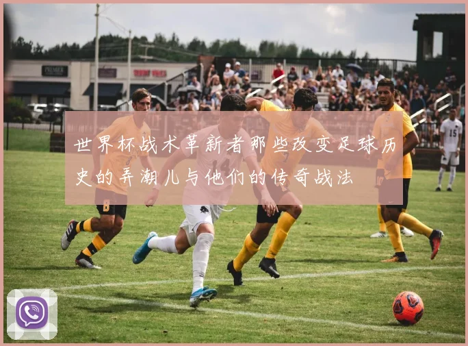 世界杯战术革新者那些改变足球历史的弄潮儿与他们的传奇战法