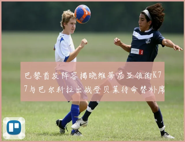 巴黎首发阵容揭晓维蒂尼亚领衔K77与巴尔科拉出战登贝莱待命替补席