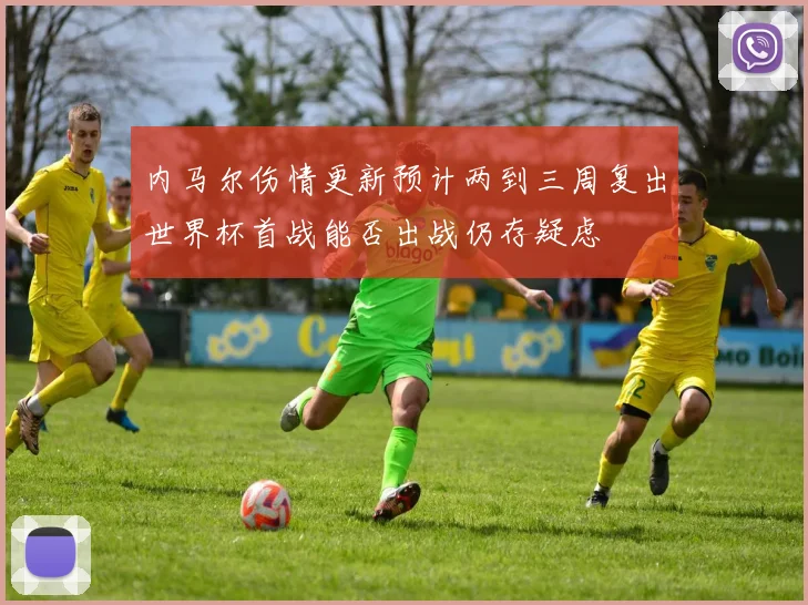 内马尔伤情更新预计两到三周复出世界杯首战能否出战仍存疑虑