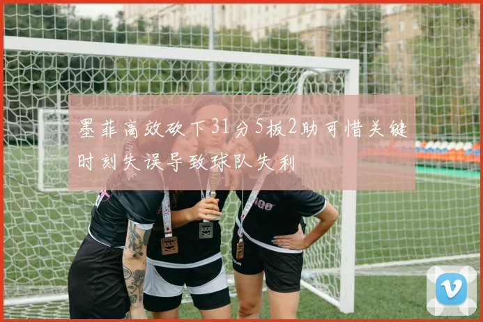 墨菲高效砍下31分5板2助可惜关键时刻失误导致球队失利