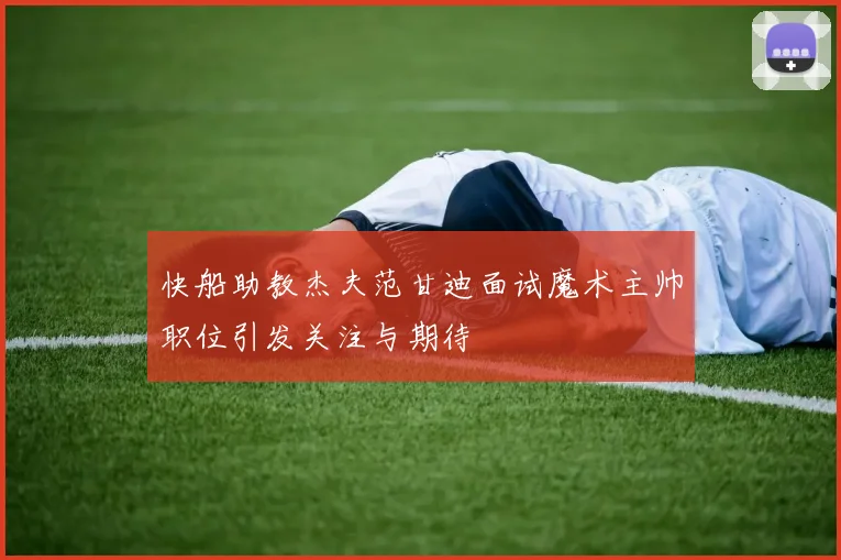 快船助教杰夫范甘迪面试魔术主帅职位引发关注与期待