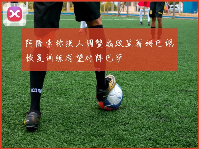 阿隆索称换人调整成效显著姆巴佩恢复训练有望对阵巴萨