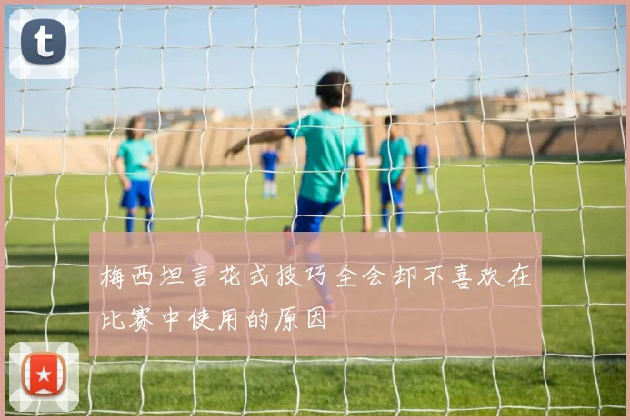 梅西坦言花式技巧全会却不喜欢在比赛中使用的原因
